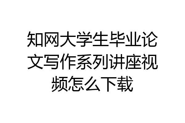 知网大学生毕业论文写作系列讲座视频怎么下载