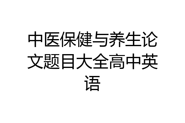 中医保健与养生论文题目大全高中英语