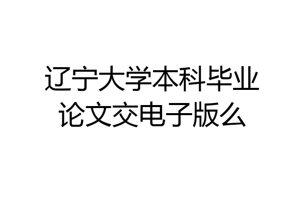 辽宁大学本科毕业论文交电子版么