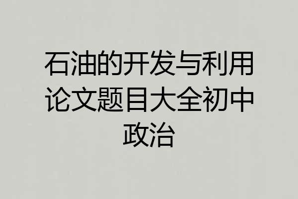 石油的开发与利用论文题目大全初中政治