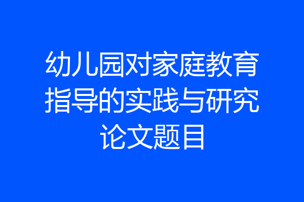 幼儿园对家庭教育指导的实践与研究论文题目