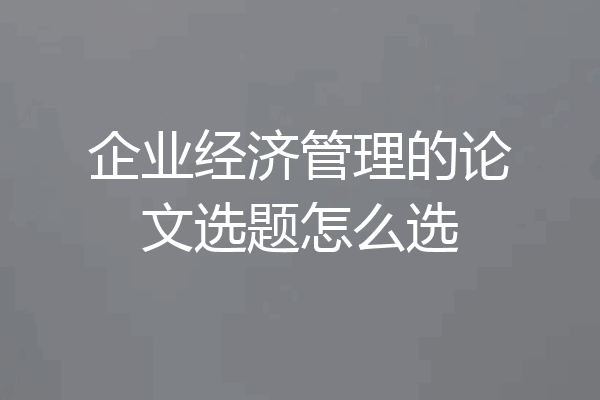 企业经济管理的论文选题怎么选