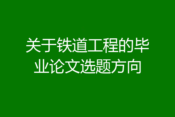 关于铁道工程的毕业论文选题方向