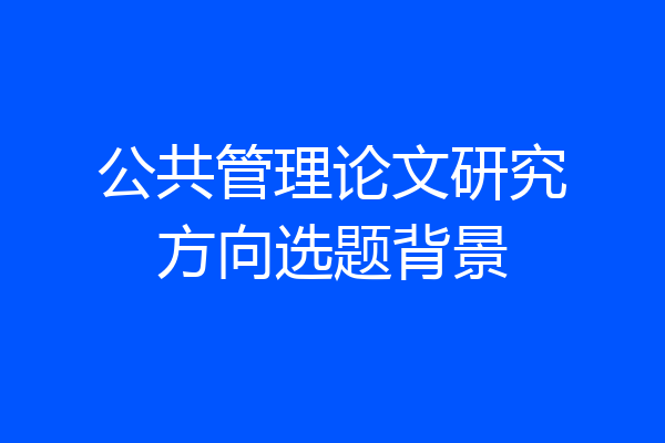 公共管理论文研究方向选题背景