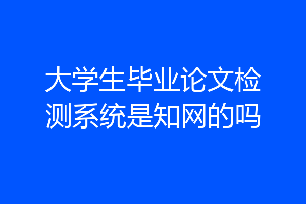 大学生毕业论文检测系统是知网的吗