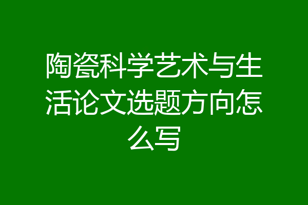陶瓷科学艺术与生活论文选题方向怎么写