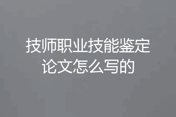 技师职业技能鉴定论文怎么写的