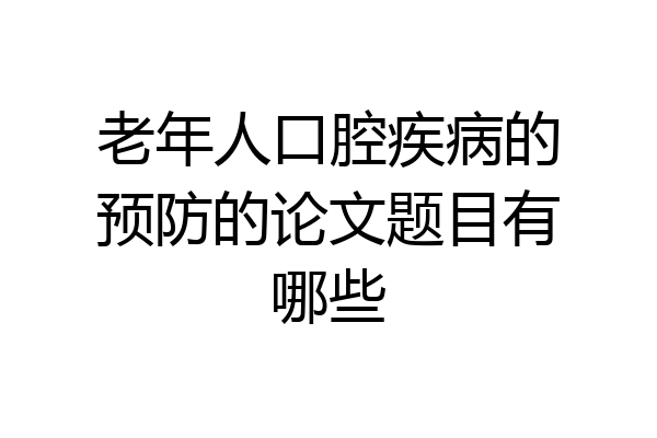 老年人口腔疾病的预防的论文题目有哪些