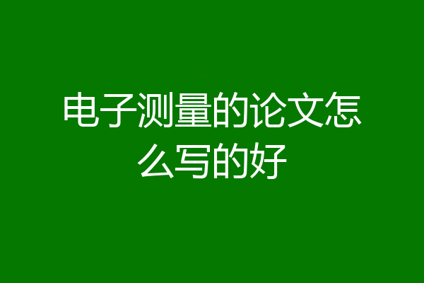 电子测量的论文怎么写的好