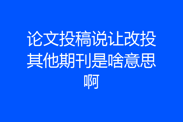 论文投稿说让改投其他期刊是啥意思啊