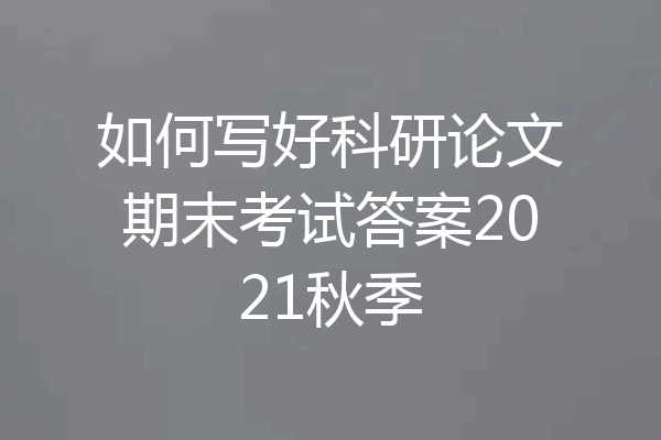 如何写好科研论文期末考试答案2021秋季