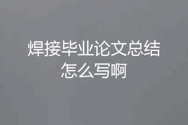 焊接毕业论文总结怎么写啊