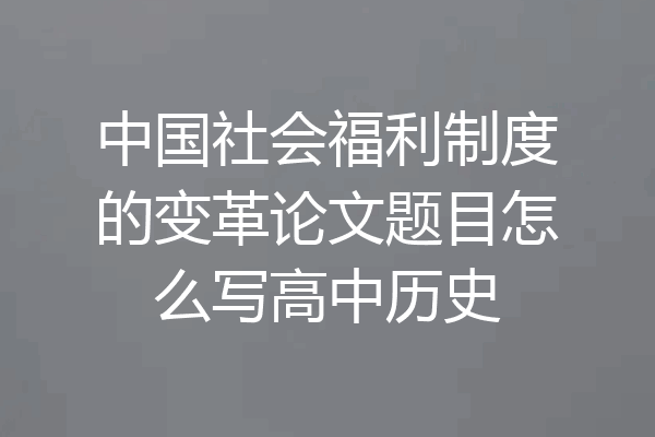中国社会福利制度的变革论文题目怎么写高中历史