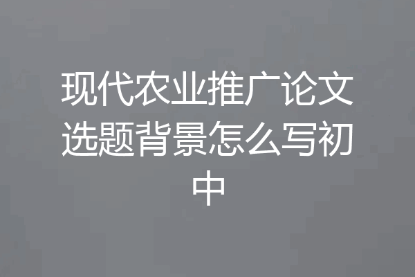现代农业推广论文选题背景怎么写初中