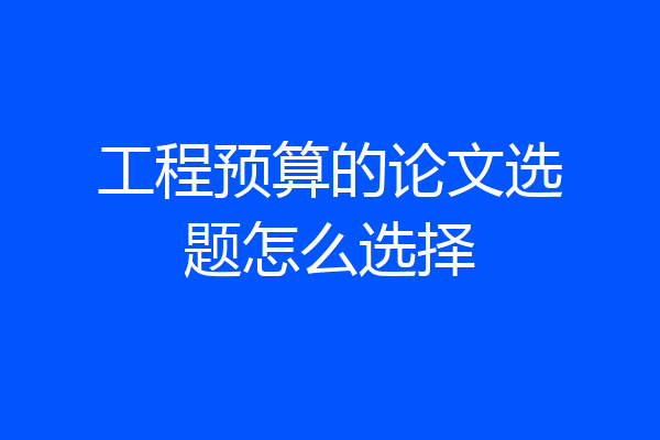 工程预算的论文选题怎么选择