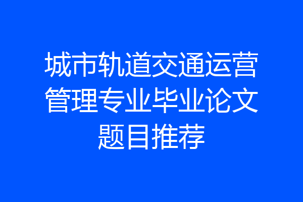 城市轨道交通运营管理专业毕业论文题目推荐