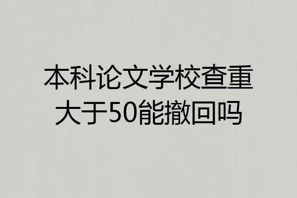 本科论文学校查重大于50能撤回吗