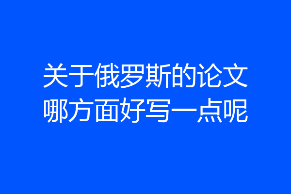 关于俄罗斯的论文哪方面好写一点呢
