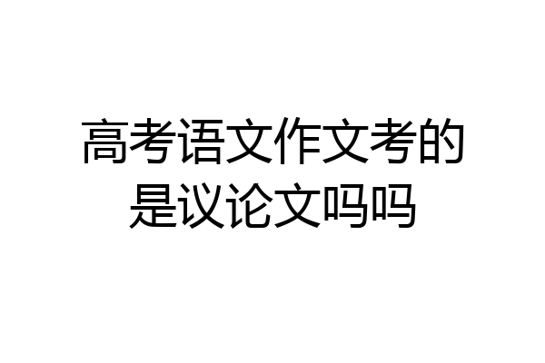 高考语文作文考的是议论文吗吗