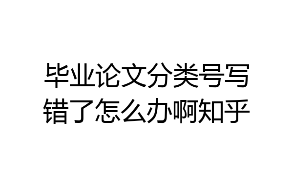 毕业论文分类号写错了怎么办啊知乎