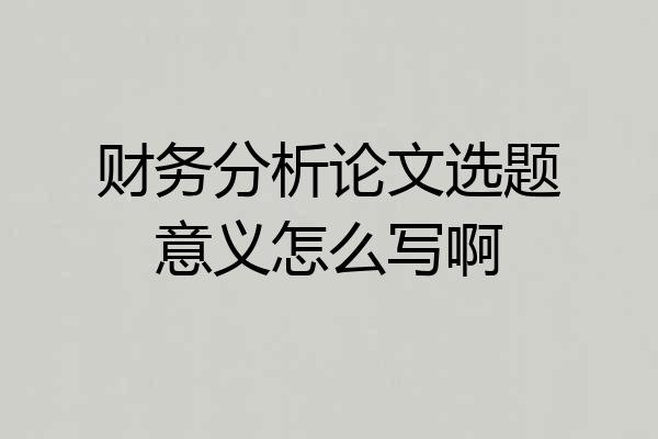 财务分析论文选题意义怎么写啊