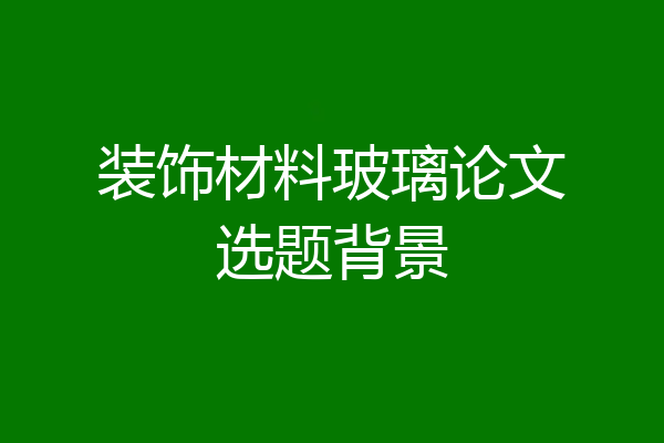 装饰材料玻璃论文选题背景