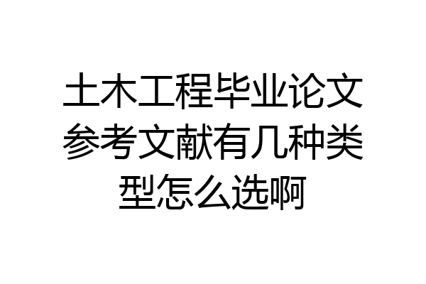 土木工程毕业论文参考文献有几种类型怎么选啊