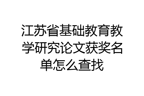江苏省基础教育教学研究论文获奖名单怎么查找
