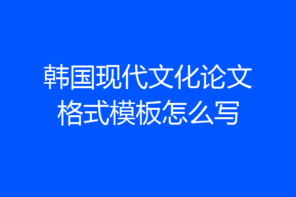韩国现代文化论文格式模板怎么写