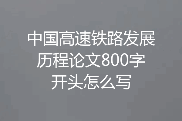 中国高速铁路发展历程论文800字开头怎么写