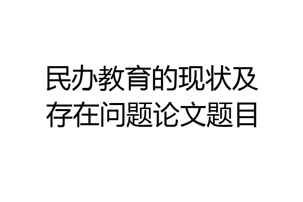 民办教育的现状及存在问题论文题目