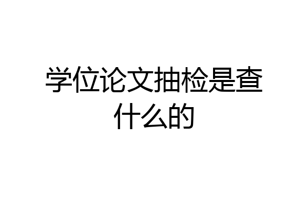 学位论文抽检是查什么的