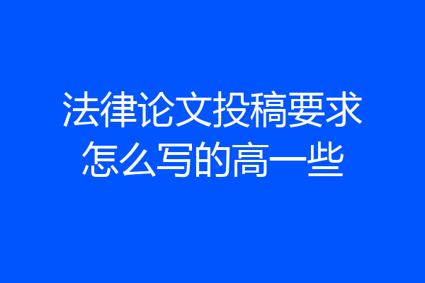 法律论文投稿要求怎么写的高一些