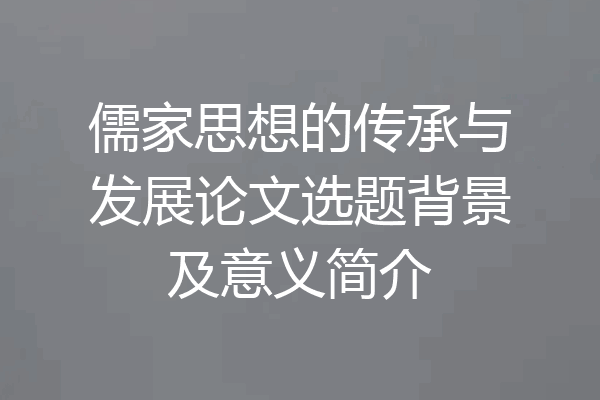 儒家思想的传承与发展论文选题背景及意义简介