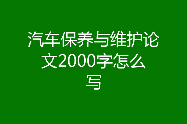 汽车保养与维护论文2000字怎么写