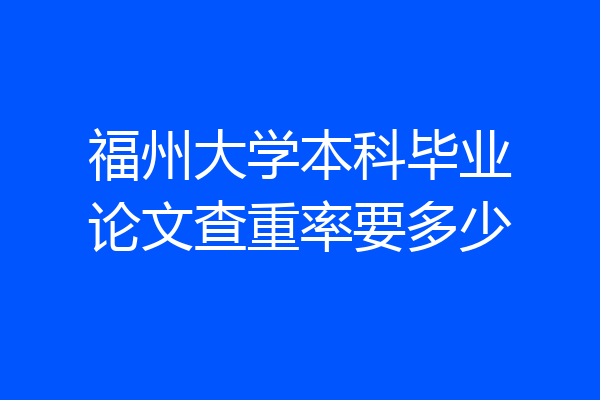 福州大学本科毕业论文查重率要多少