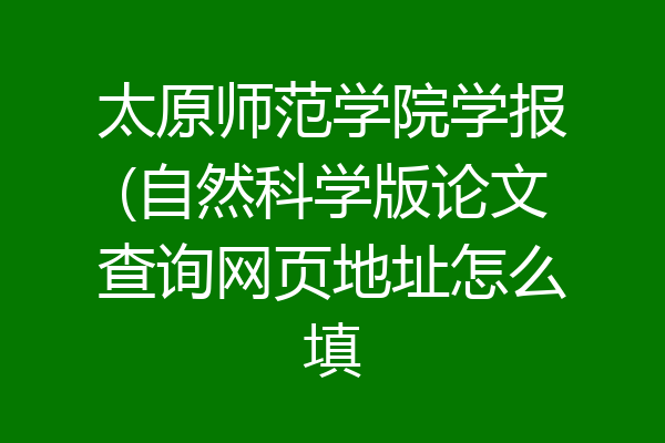 太原师范学院学报(自然科学版论文查询网页地址怎么填