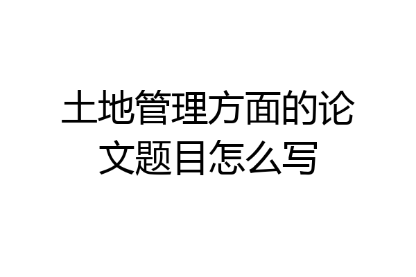 土地管理方面的论文题目怎么写