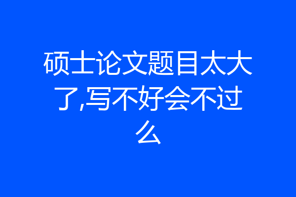 硕士论文题目太大了,写不好会不过么