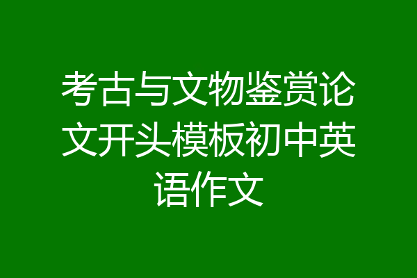 考古与文物鉴赏论文开头模板初中英语作文