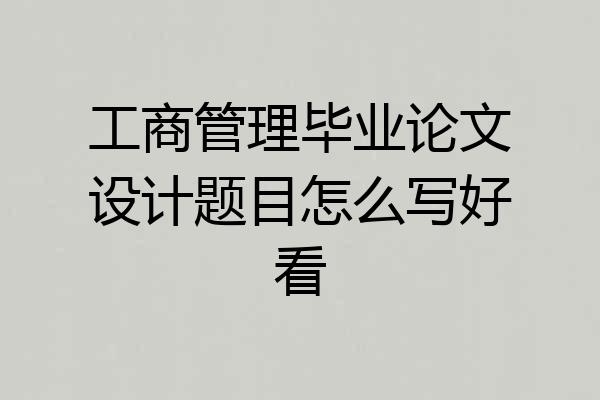 工商管理毕业论文设计题目怎么写好看