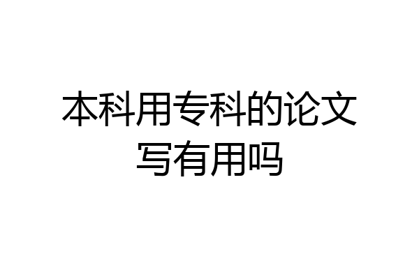 本科用专科的论文写有用吗