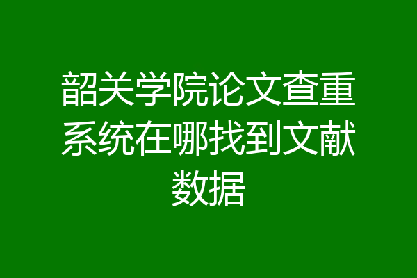 韶关学院论文查重系统在哪找到文献数据