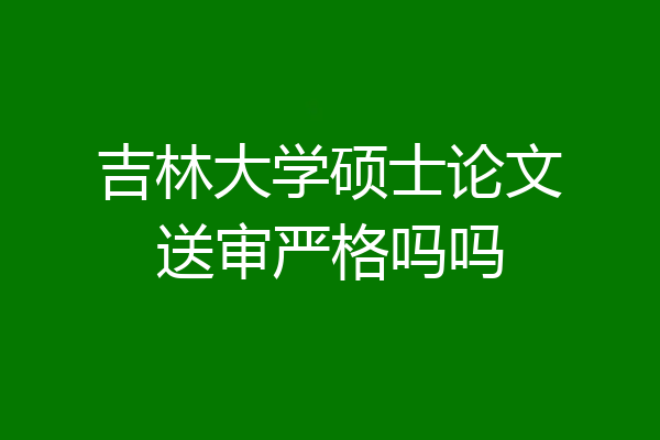 吉林大学硕士论文送审严格吗吗