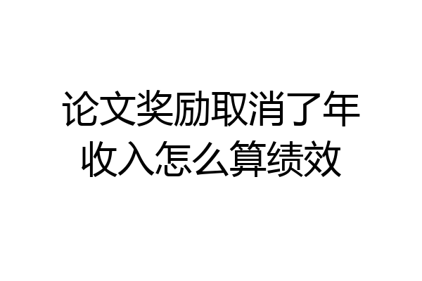 论文奖励取消了年收入怎么算绩效