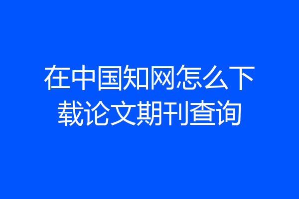 在中国知网怎么下载论文期刊查询