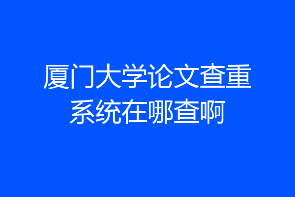 厦门大学论文查重系统在哪查啊