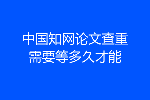 中国知网论文查重需要等多久才能