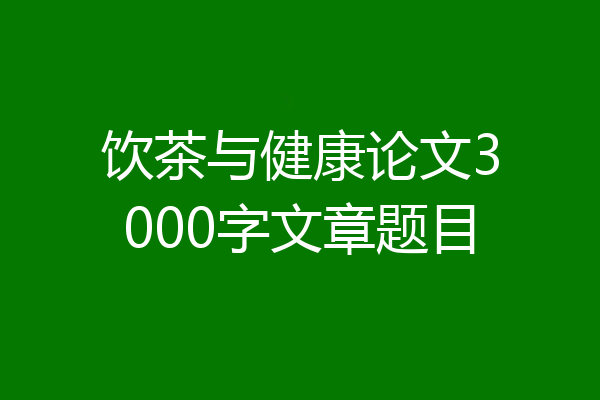 饮茶与健康论文3000字文章题目