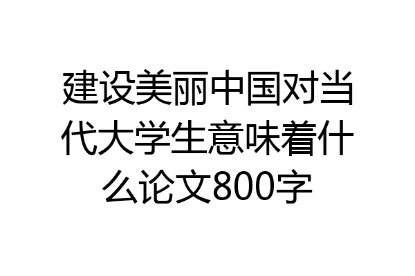 建设美丽中国对当代大学生意味着什么论文800字